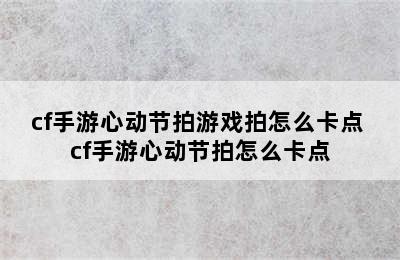 cf手游心动节拍游戏拍怎么卡点 cf手游心动节拍怎么卡点